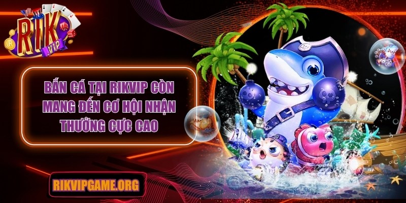 Bắn cá tại Rikvip còn mang đến cơ hội nhận thưởng cực cao