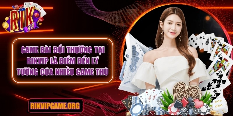 Game bài đổi thưởng tại Rikvip là điểm đến lý tưởng của nhiều game thủ
